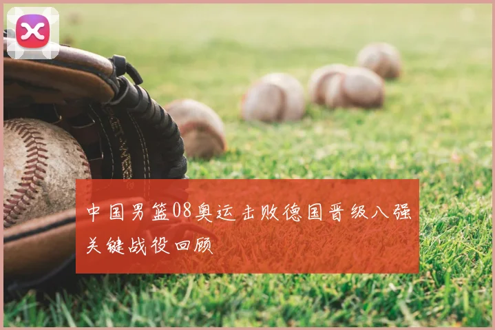 中国男篮08奥运击败德国晋级八强关键战役回顾