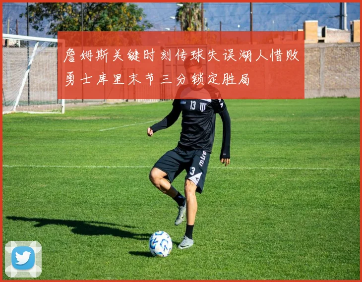 詹姆斯关键时刻传球失误湖人惜败勇士库里末节三分锁定胜局