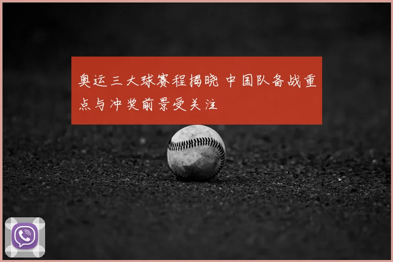 奥运三大球赛程揭晓 中国队备战重点与冲奖前景受关注