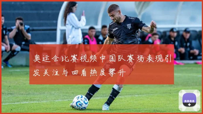 奥运会比赛视频中国队赛场表现引发关注与回看热度攀升