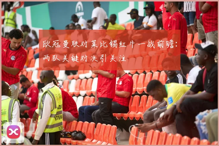 欧冠曼联对莱比锡红牛一战前瞻:两队关键对决引关注