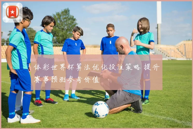 体彩世界杯算法优化投注策略 提升赛事预测参考价值