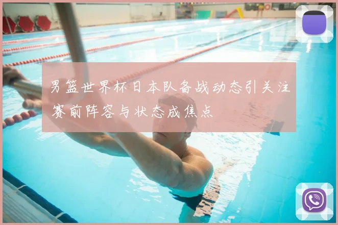 男篮世界杯日本队备战动态引关注 赛前阵容与状态成焦点