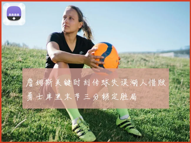 詹姆斯关键时刻传球失误湖人惜败勇士库里末节三分锁定胜局