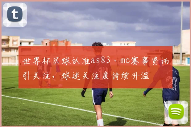 世界杯买球认准as83丶me赛事资讯引关注,球迷关注度持续升温