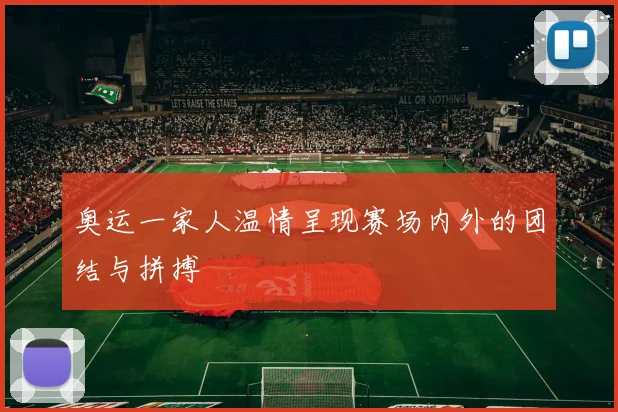奥运一家人温情呈现赛场内外的团结与拼搏