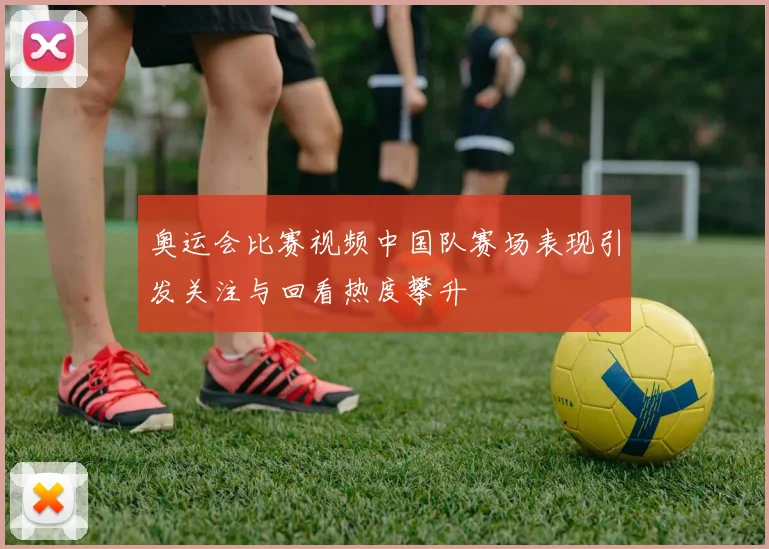 奥运会比赛视频中国队赛场表现引发关注与回看热度攀升