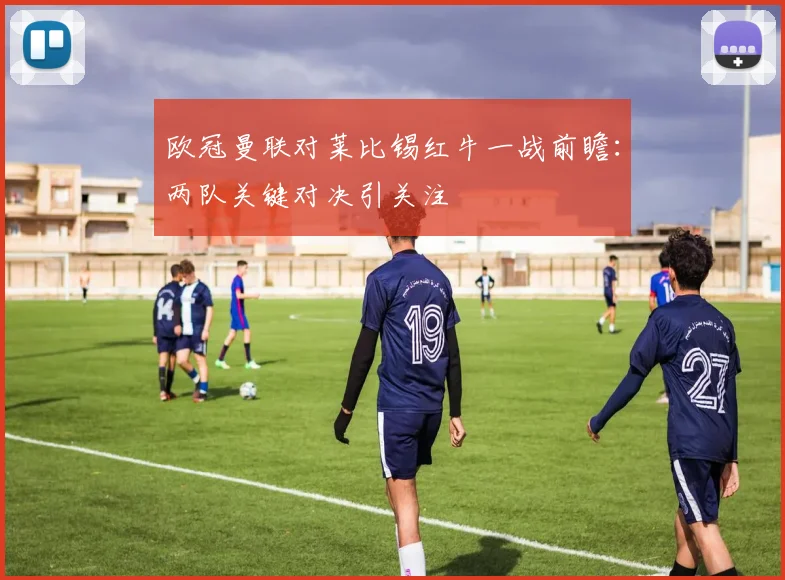 欧冠曼联对莱比锡红牛一战前瞻:两队关键对决引关注