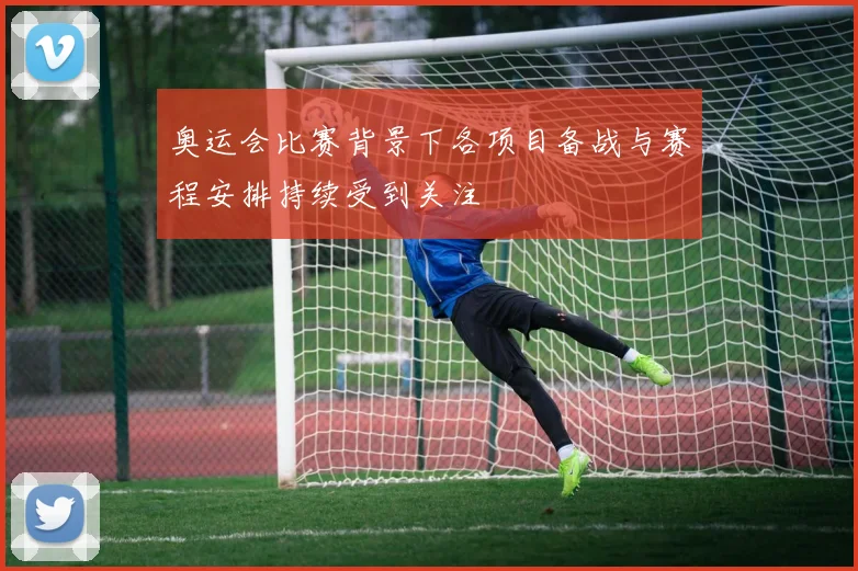 奥运会比赛背景下各项目备战与赛程安排持续受到关注