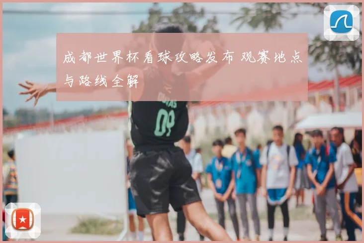 成都世界杯看球攻略发布 观赛地点与路线全解