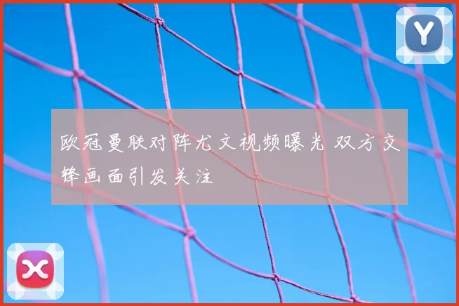 欧冠曼联对阵尤文视频曝光 双方交锋画面引发关注