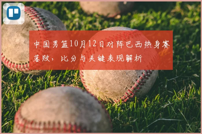 中国男篮10月12日对阵巴西热身赛落败，比分与关键表现解析