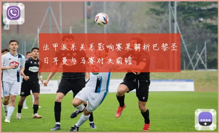 法甲派系关系影响赛果解析巴黎圣日耳曼与马赛对决前瞻