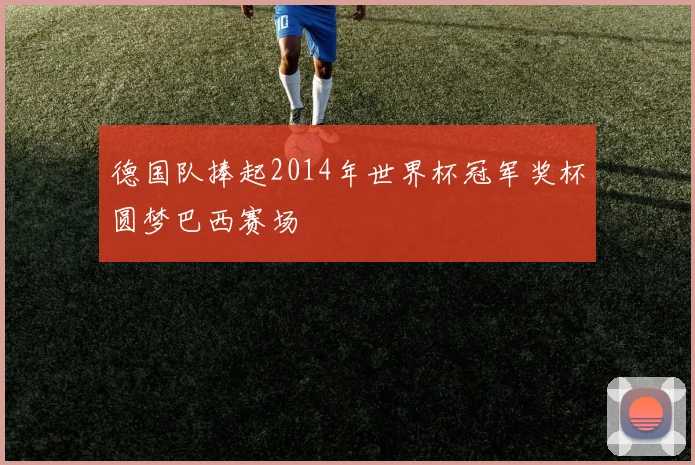 德国队捧起2014年世界杯冠军奖杯圆梦巴西赛场