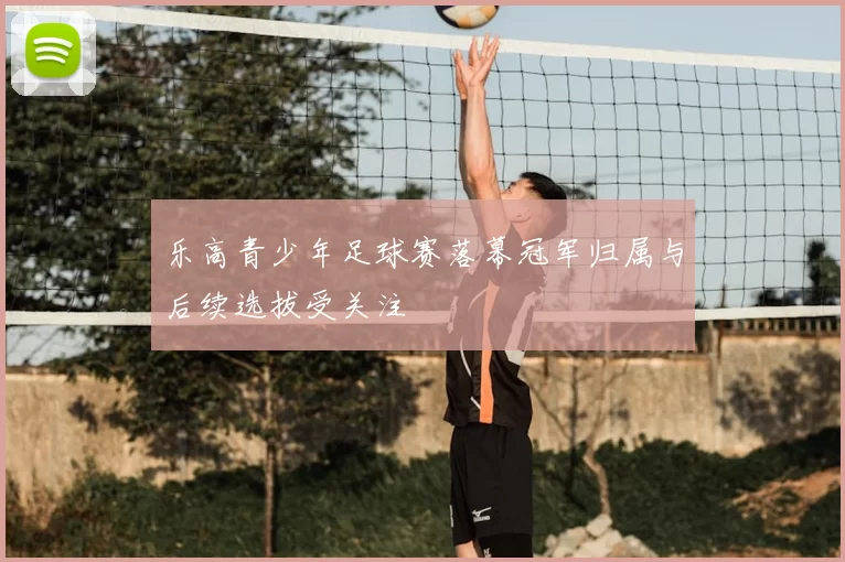 乐高青少年足球赛落幕冠军归属与后续选拔受关注
