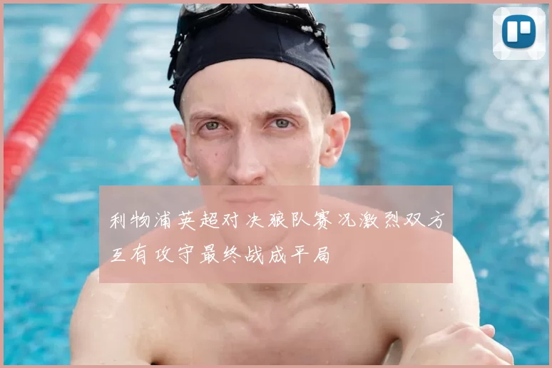 利物浦英超对决狼队赛况激烈双方互有攻守最终战成平局