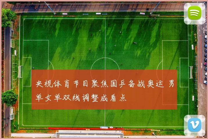 央视体育节目聚焦国乒备战奥运 男单女单双线调整成看点