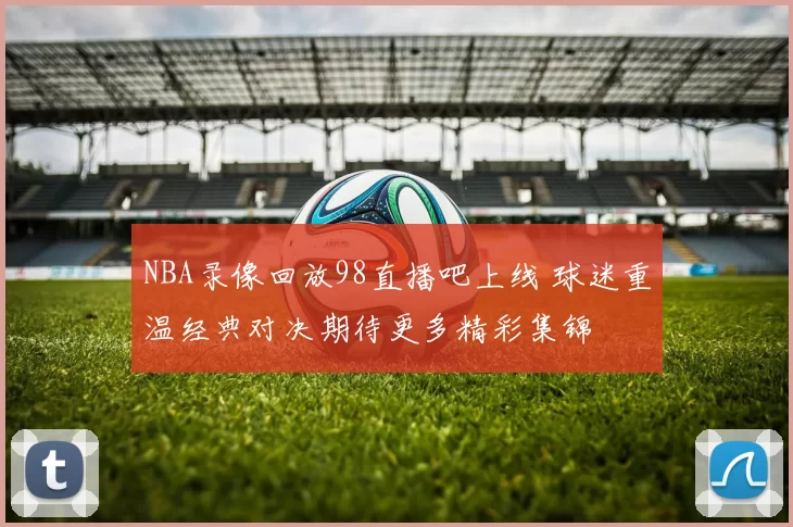 NBA录像回放98直播吧上线 球迷重温经典对决期待更多精彩集锦