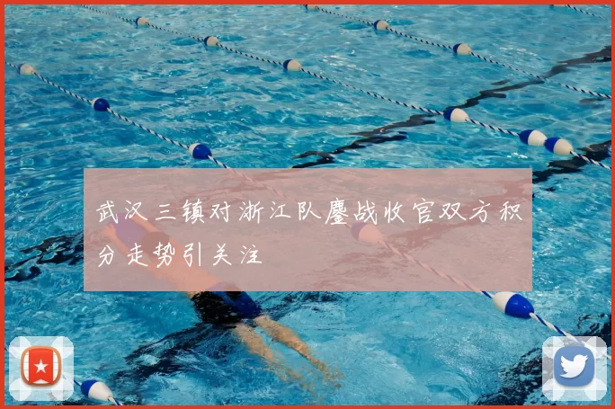 武汉三镇对浙江队鏖战收官双方积分走势引关注