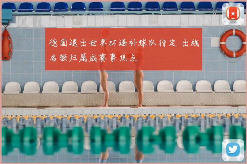 德国退出世界杯递补球队待定 出线名额归属成赛事焦点