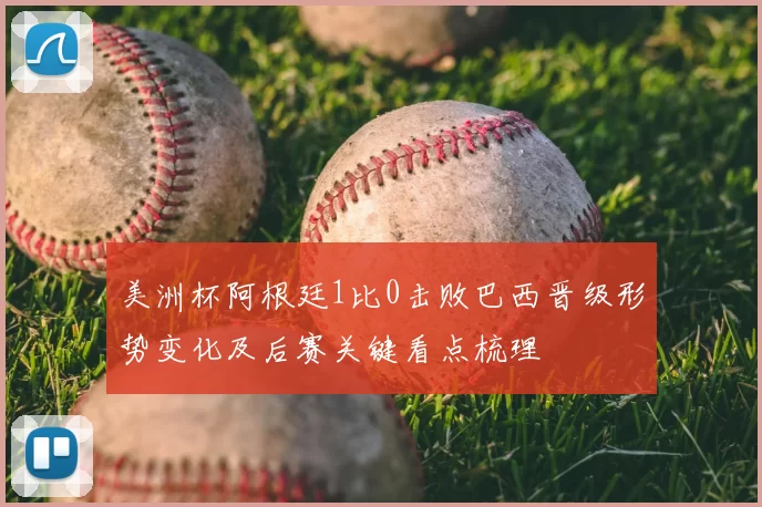 美洲杯阿根廷1比0击败巴西晋级形势变化及后赛关键看点梳理