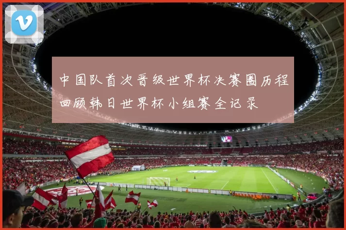 中国队首次晋级世界杯决赛圈历程回顾韩日世界杯小组赛全记录