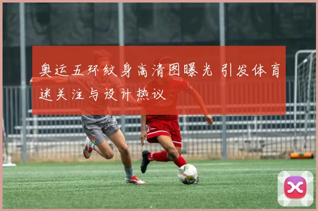 奥运五环纹身高清图曝光 引发体育迷关注与设计热议