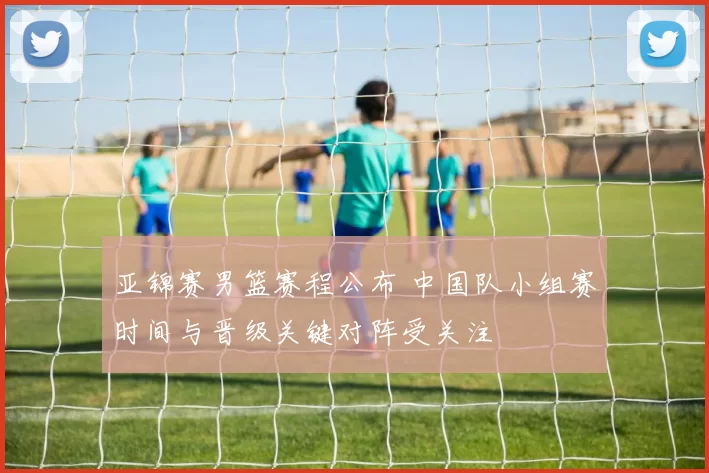 亚锦赛男篮赛程公布 中国队小组赛时间与晋级关键对阵受关注