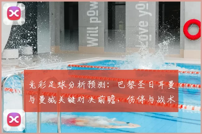 竞彩足球分析预测：巴黎圣日耳曼与曼城关键对决前瞻，伤停与战术成焦点