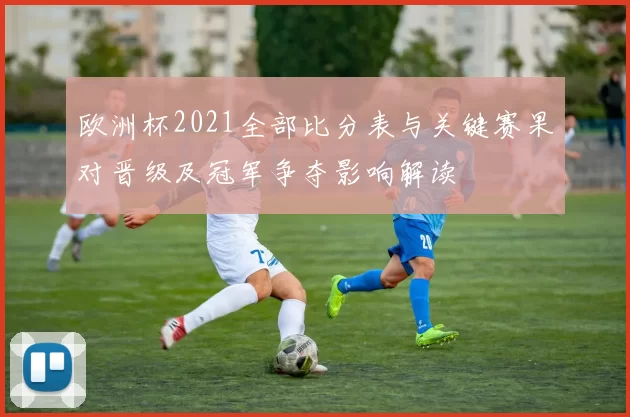 欧洲杯2021全部比分表与关键赛果对晋级及冠军争夺影响解读
