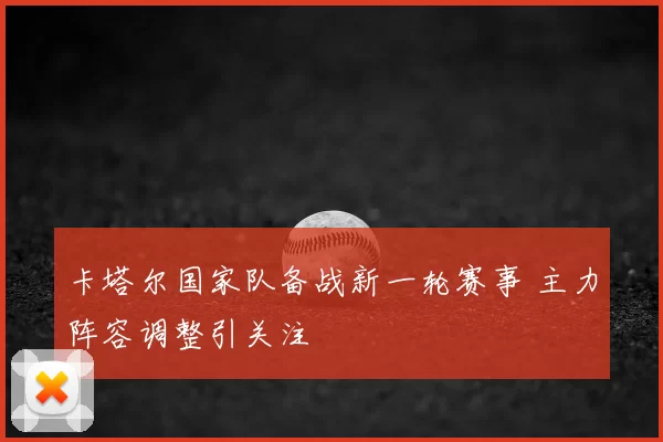 卡塔尔国家队备战新一轮赛事 主力阵容调整引关注