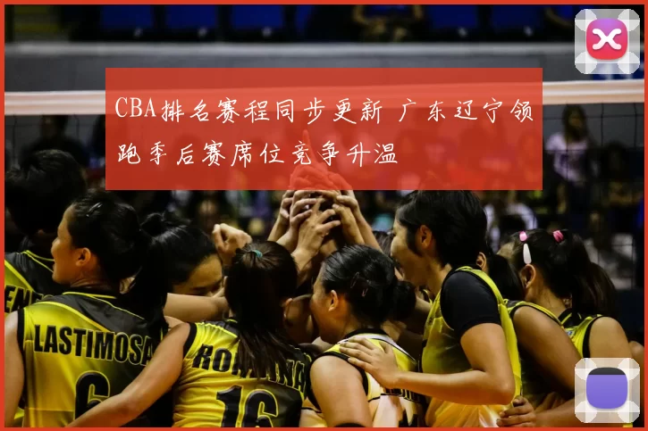 CBA排名赛程同步更新 广东辽宁领跑季后赛席位竞争升温