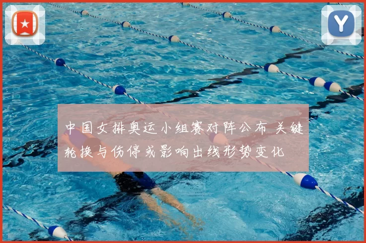 中国女排奥运小组赛对阵公布 关键轮换与伤停或影响出线形势变化