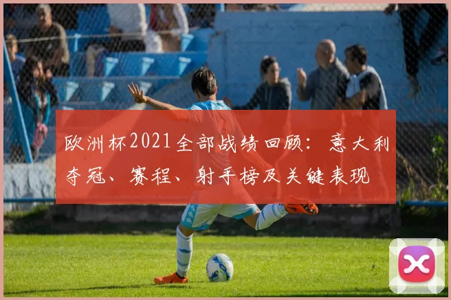 欧洲杯2021全部战绩回顾：意大利夺冠、赛程、射手榜及关键表现