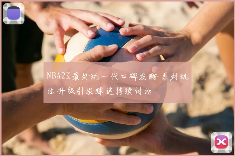 NBA2K最好玩一代口碑发酵 系列玩法升级引发球迷持续讨论