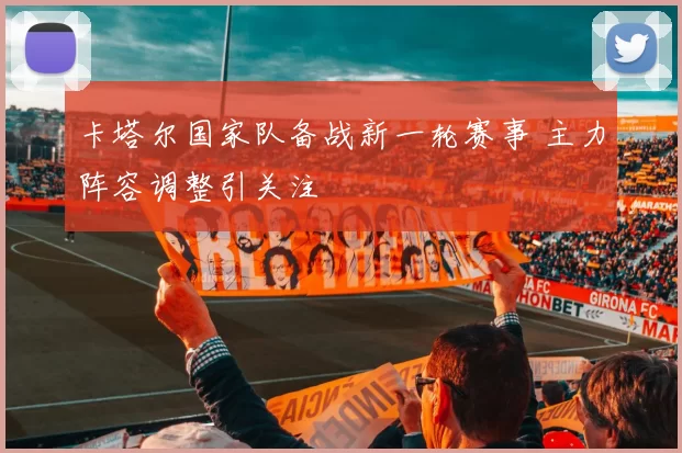 卡塔尔国家队备战新一轮赛事 主力阵容调整引关注