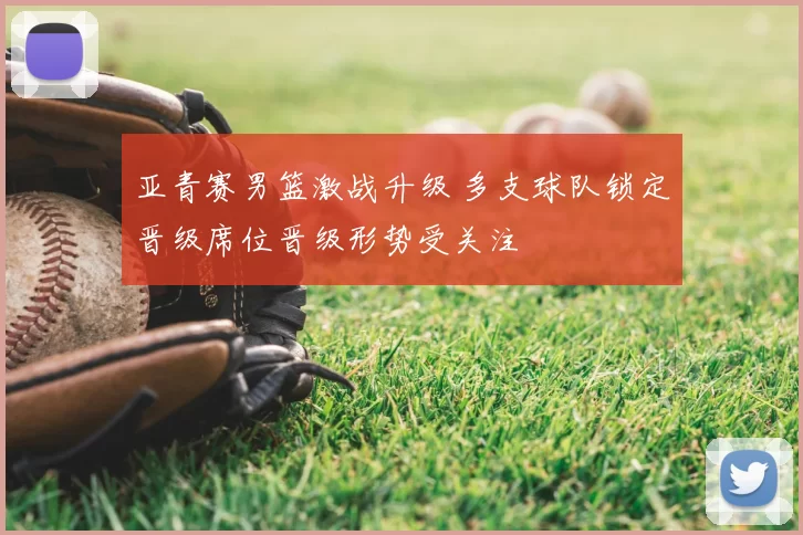 亚青赛男篮激战升级 多支球队锁定晋级席位晋级形势受关注