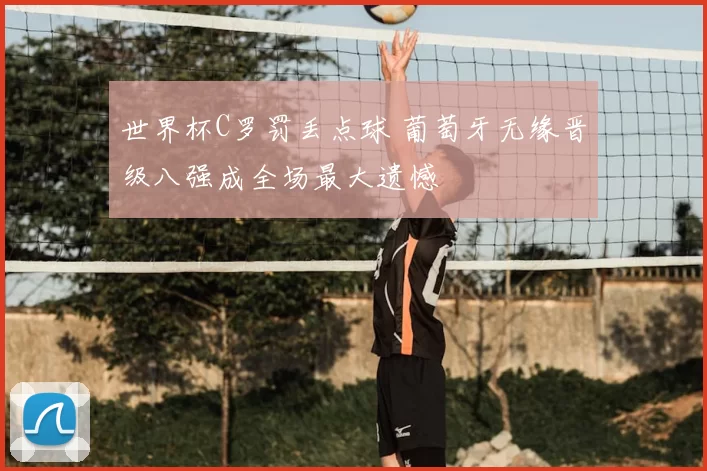 世界杯C罗罚丢点球 葡萄牙无缘晋级八强成全场最大遗憾