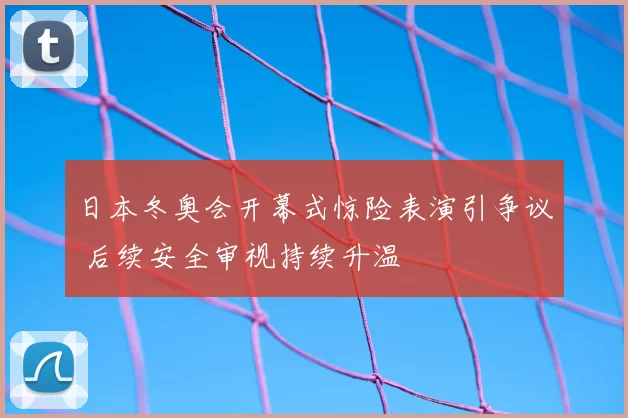 日本冬奥会开幕式惊险表演引争议 后续安全审视持续升温