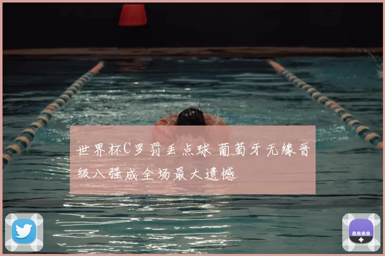 世界杯C罗罚丢点球 葡萄牙无缘晋级八强成全场最大遗憾