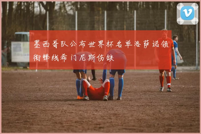 墨西哥队公布世界杯名单洛萨诺领衔锋线希门尼斯伤缺