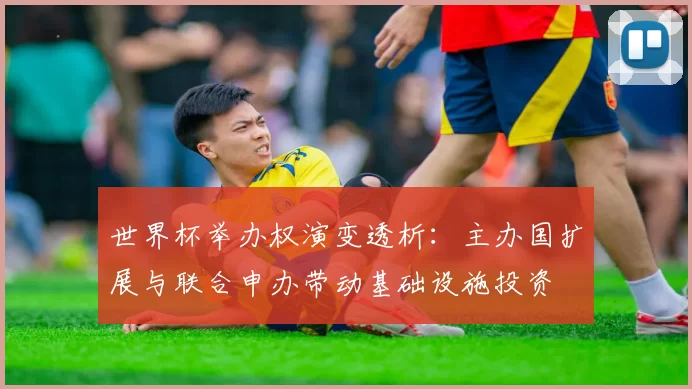 世界杯举办权演变透析：主办国扩展与联合申办带动基础设施投资