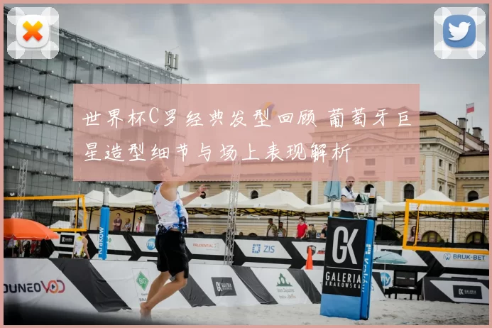 世界杯C罗经典发型回顾 葡萄牙巨星造型细节与场上表现解析