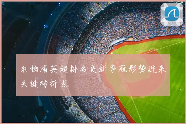 利物浦英超排名更新争冠形势迎来关键转折点