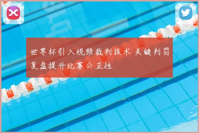 世界杯引入视频裁判技术 关键判罚复盘提升比赛公正性