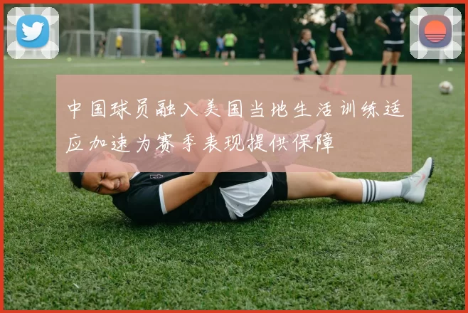 中国球员融入美国当地生活训练适应加速为赛季表现提供保障