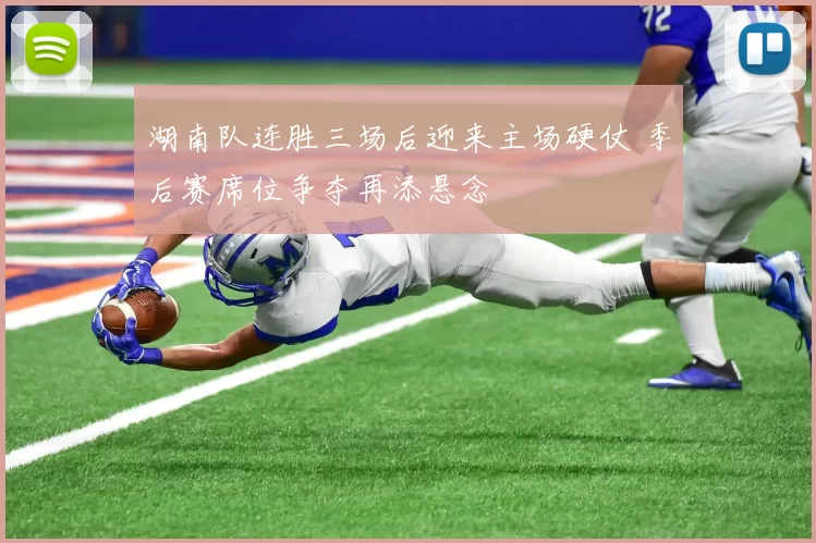 湖南队连胜三场后迎来主场硬仗 季后赛席位争夺再添悬念