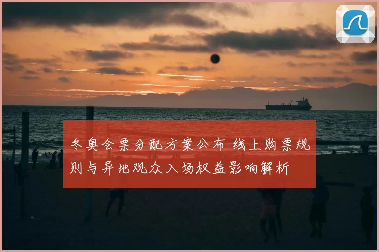 冬奥会票分配方案公布 线上购票规则与异地观众入场权益影响解析