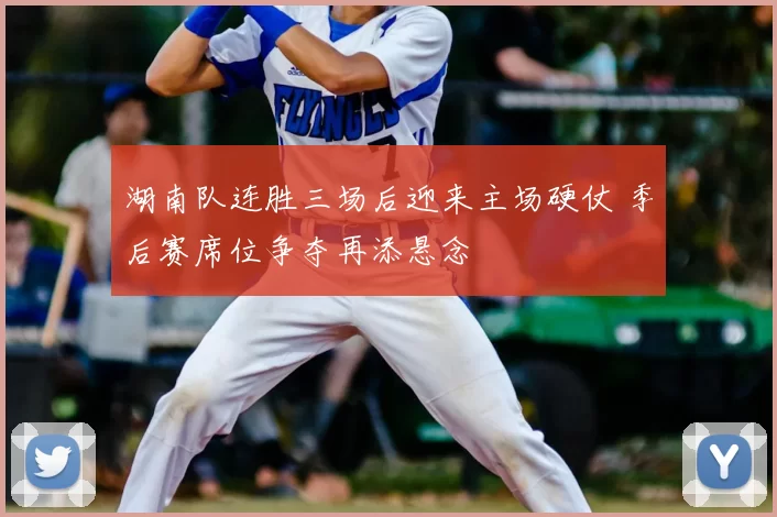 湖南队连胜三场后迎来主场硬仗 季后赛席位争夺再添悬念