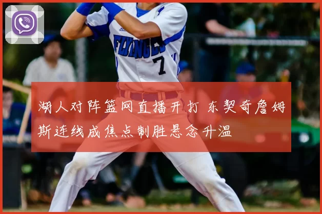 湖人对阵篮网直播开打 东契奇詹姆斯连线成焦点制胜悬念升温
